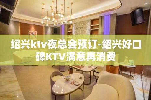 绍兴ktv夜总会预订-绍兴好口碑KTV满意再消费