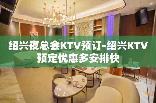 绍兴夜总会KTV预订-绍兴KTV预定优惠多安排快