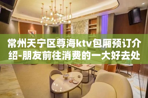 常州天宁区尊海ktv包厢预订介绍-朋友前往消费的一大好去处