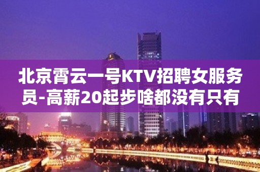 北京霄云一号KTV招聘女服务员-高薪20起步啥都没有只有