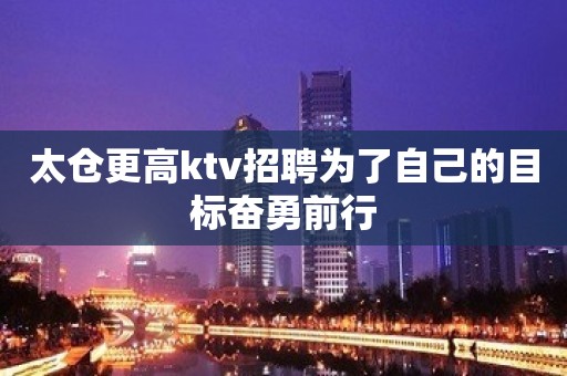 太仓更高ktv招聘为了自己的目标奋勇前行