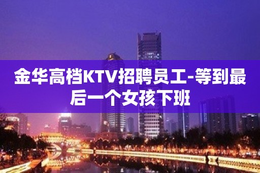 金华高档KTV招聘员工-等到最后一个女孩下班