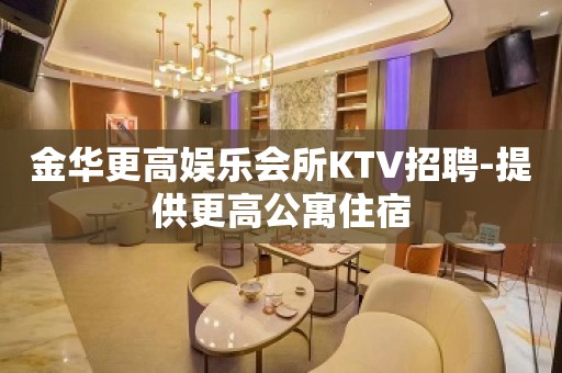 金华更高娱乐会所KTV招聘-提供更高公寓住宿