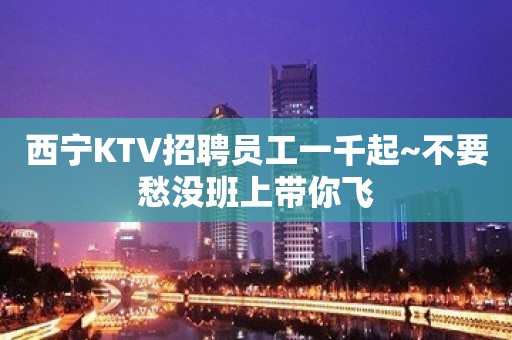 西宁KTV招聘员工一千起~不要愁没班上带你飞