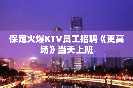 保定火爆KTV员工招聘《更高场》当天上班