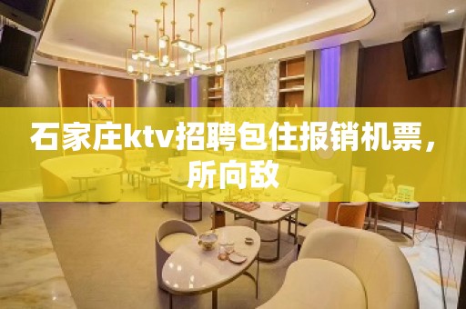 石家庄ktv招聘包住报销机票，所向敌