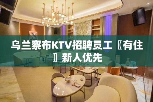 乌兰察布KTV招聘员工〖有住〗新人优先