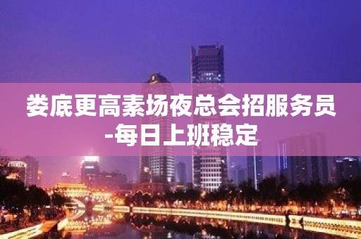 娄底更高素场夜总会招服务员-每日上班稳定