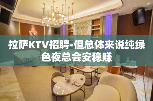 拉萨KTV招聘-但总体来说纯绿色夜总会安稳赚