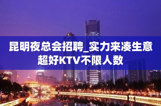 昆明夜总会招聘_实力来凑生意超好KTV不限人数