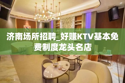 济南场所招聘_好赚KTV基本免费制度龙头名店