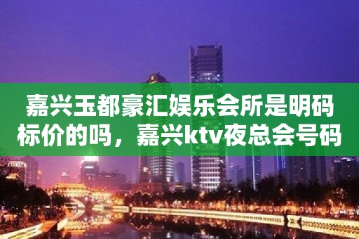 嘉兴玉都豪汇娱乐会所是明码标价的吗，嘉兴ktv夜总会号码多少