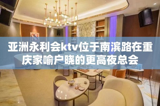 亚洲永利会ktv位于南滨路在重庆家喻户晓的更高夜总会