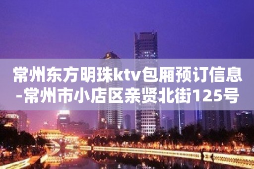 常州东方明珠ktv包厢预订信息-常州市小店区亲贤北街125号