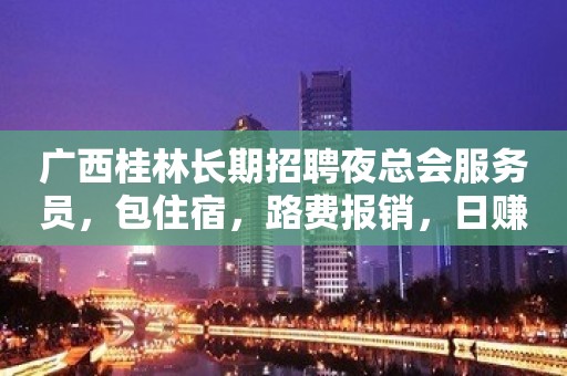 广西桂林长期招聘夜总会服务员，包住宿，路费报销，日赚