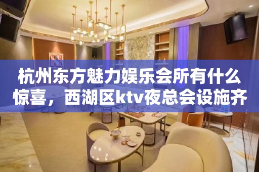 杭州东方魅力娱乐会所有什么惊喜，西湖区ktv夜总会设施齐全