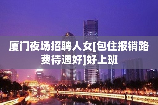 厦门夜场招聘人女[包住报销路费待遇好]好上班