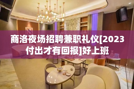 商洛夜场招聘兼职礼仪[2023付出才有回报]好上班