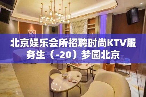 北京娱乐会所招聘时尚KTV服务生（-20）梦园北京