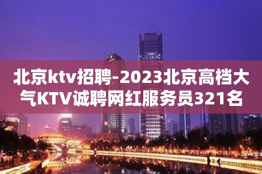 北京ktv招聘-2023北京高档大气KTV诚聘网红服务员321名