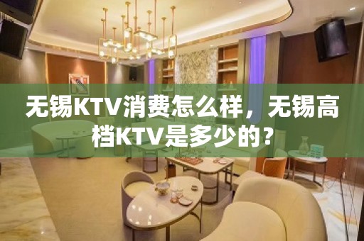 无锡KTV消费怎么样，无锡高档KTV是多少的？