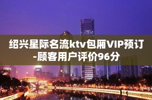 绍兴星际名流ktv包厢VIP预订-顾客用户评价96分