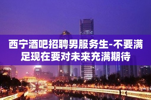 西宁酒吧招聘男服务生-不要满足现在要对未来充满期待