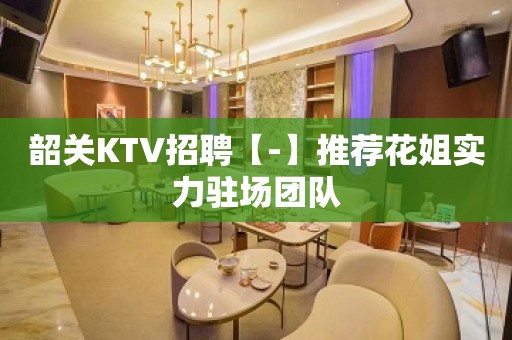 韶关KTV招聘【-】推荐花姐实力驻场团队