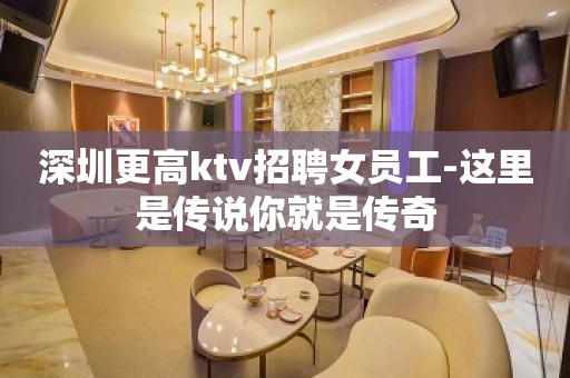 深圳更高ktv招聘女员工-这里是传说你就是传奇