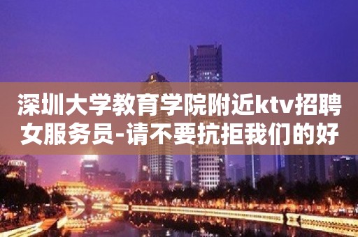 深圳大学教育学院附近ktv招聘女服务员-请不要抗拒我们的好意