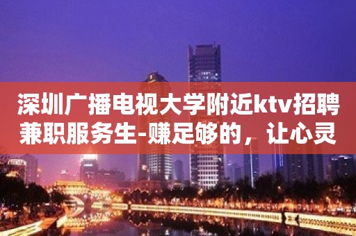 深圳广播电视大学附近ktv招聘兼职服务生-赚足够的，让心灵去旅行