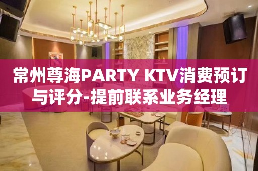 常州尊海PARTY KTV消费预订与评分-提前联系业务经理