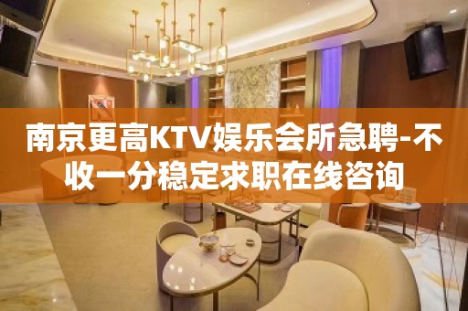 南京更高KTV娱乐会所急聘-不收一分稳定求职在线咨询