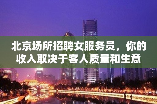 北京场所招聘女服务员，你的收入取决于客人质量和生意