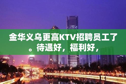 金华义乌更高KTV招聘员工了。待遇好，福利好，