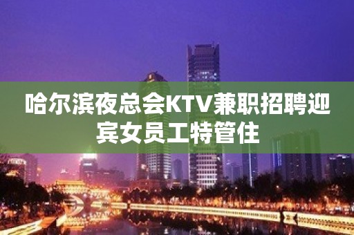 哈尔滨夜总会KTV兼职招聘迎宾女员工特管住