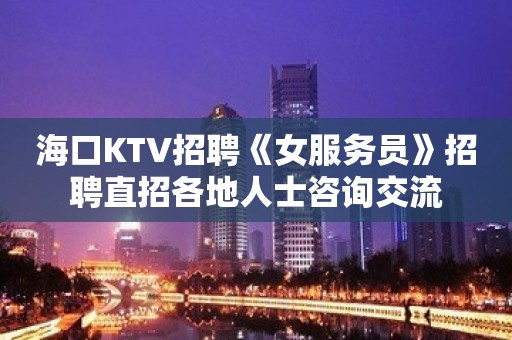 海口KTV招聘《女服务员》招聘直招各地人士咨询交流