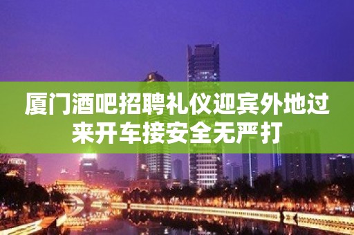 厦门酒吧招聘礼仪迎宾外地过来开车接安全无严打