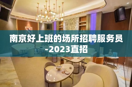 南京好上班的场所招聘服务员-2023直招