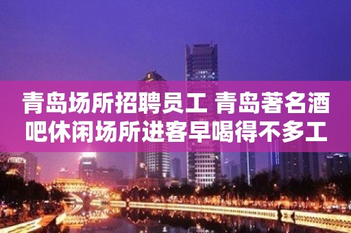 青岛场所招聘员工 青岛著名酒吧休闲场所进客早喝得不多工资还高