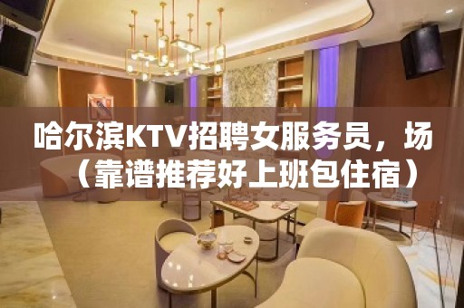 哈尔滨KTV招聘女服务员，场（靠谱推荐好上班包住宿）