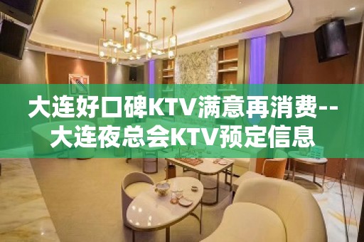 大连好口碑KTV满意再消费--大连夜总会KTV预定信息