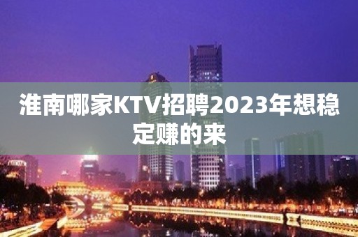 淮南哪家KTV招聘2023年想稳定赚的来