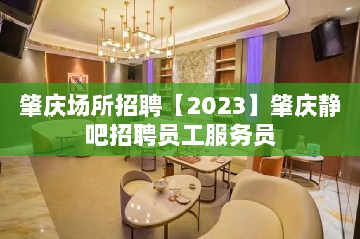 肇庆场所招聘【2023】肇庆静吧招聘员工服务员