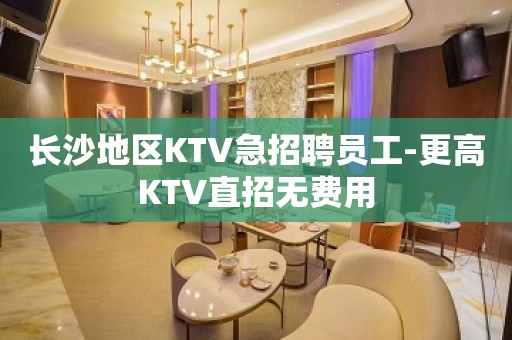 长沙地区KTV急招聘员工-更高KTV直招无费用