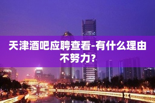 天津酒吧应聘查看-有什么理由不努力？