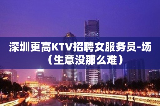 深圳更高KTV招聘女服务员-场（生意没那么难）