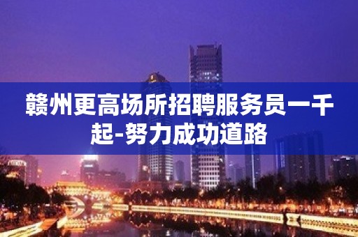 赣州更高场所招聘服务员一千起-努力成功道路