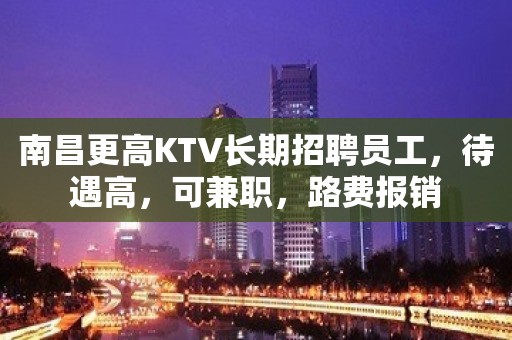 南昌更高KTV长期招聘员工，待遇高，可兼职，路费报销