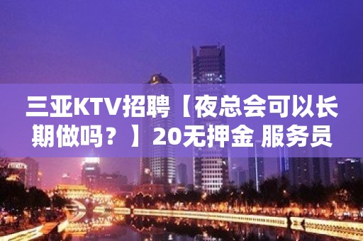 三亚KTV招聘【夜总会可以长期做吗？】20无押金 服务员